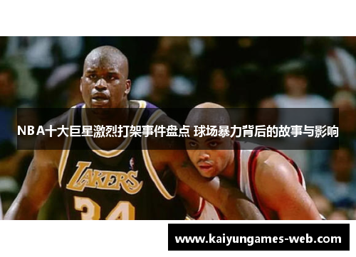 NBA十大巨星激烈打架事件盘点 球场暴力背后的故事与影响