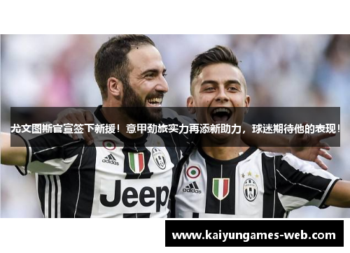 尤文图斯官宣签下新援！意甲劲旅实力再添新助力，球迷期待他的表现！