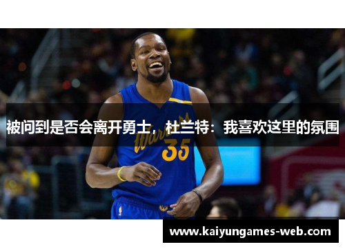 被问到是否会离开勇士，杜兰特：我喜欢这里的氛围