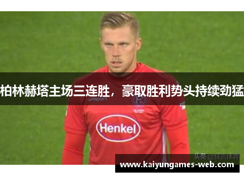 柏林赫塔主场三连胜，豪取胜利势头持续劲猛