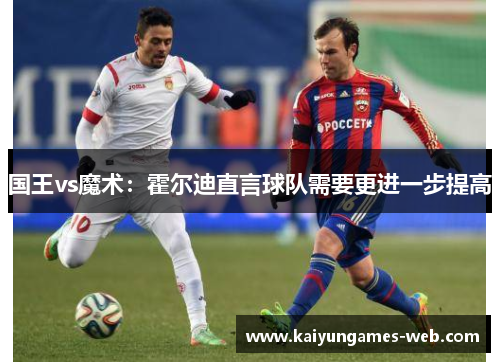 国王vs魔术：霍尔迪直言球队需要更进一步提高
