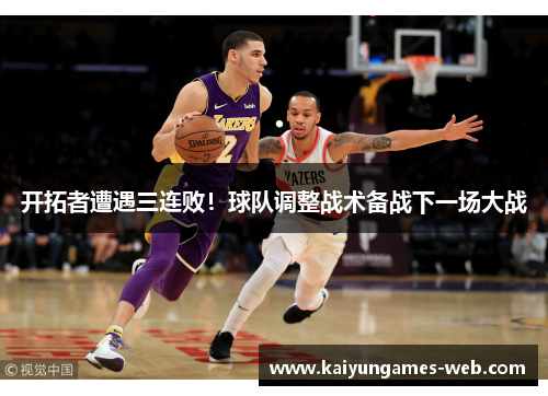 开拓者遭遇三连败！球队调整战术备战下一场大战