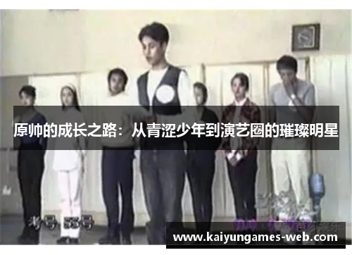 原帅的成长之路：从青涩少年到演艺圈的璀璨明星