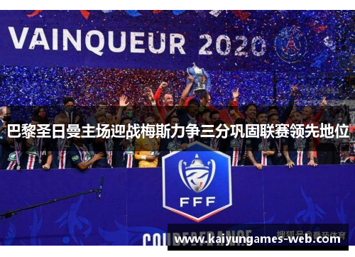 巴黎圣日曼主场迎战梅斯力争三分巩固联赛领先地位