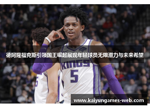 德阿隆福克斯引领国王崛起展现年轻球员无限潜力与未来希望