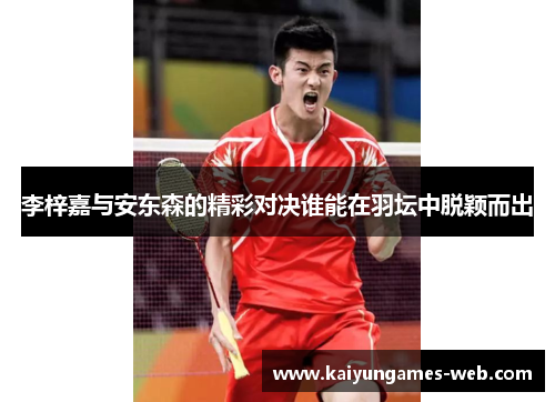 李梓嘉与安东森的精彩对决谁能在羽坛中脱颖而出