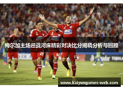 梅尔加主场迎战河床精彩对决比分揭晓分析与回顾