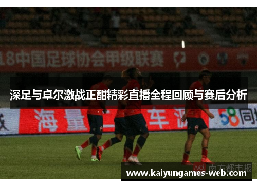 深足与卓尔激战正酣精彩直播全程回顾与赛后分析