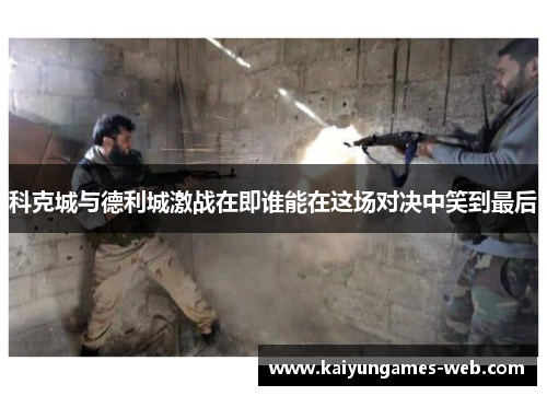 科克城与德利城激战在即谁能在这场对决中笑到最后